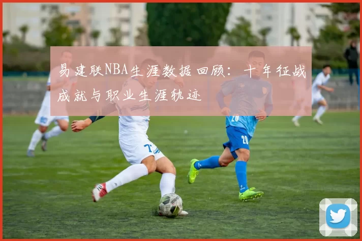 易建联NBA生涯数据回顾：十年征战成就与职业生涯轨迹