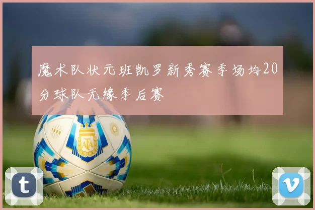 魔术队状元班凯罗新秀赛季场均20分球队无缘季后赛