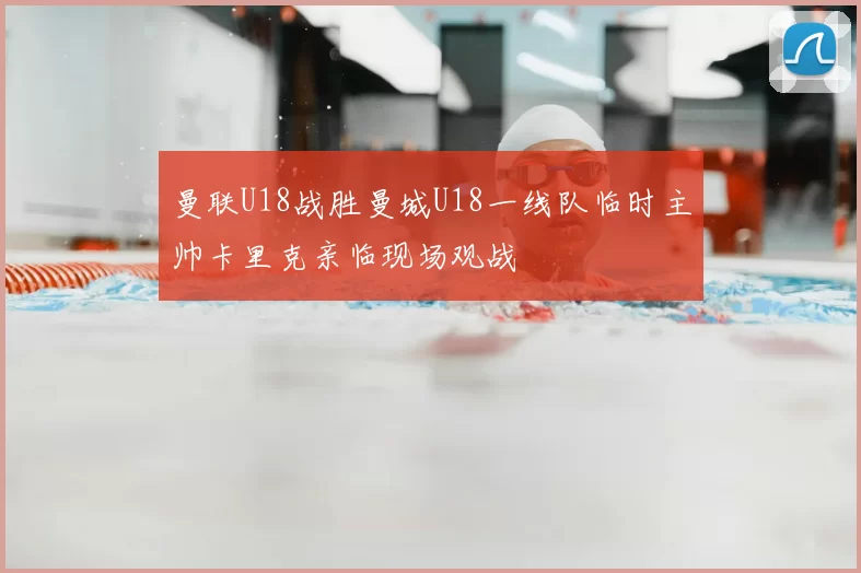 曼联U18战胜曼城U18一线队临时主帅卡里克亲临现场观战