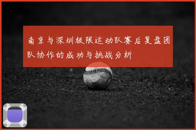 南京与深圳极限运动队赛后复盘团队协作的成功与挑战分析