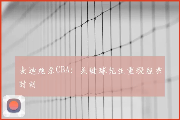 麦迪绝杀CBA:关键球先生重现经典时刻