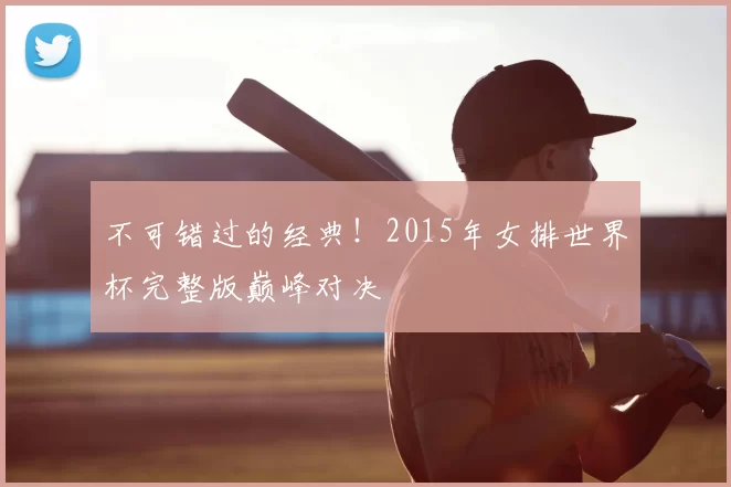 不可错过的经典!2015年女排世界杯完整版巅峰对决