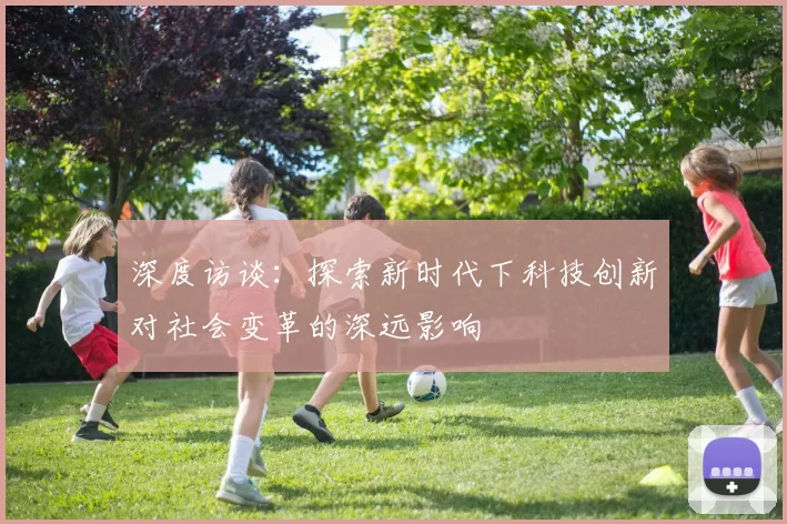 深度访谈:探索新时代下科技创新对社会变革的深远影响