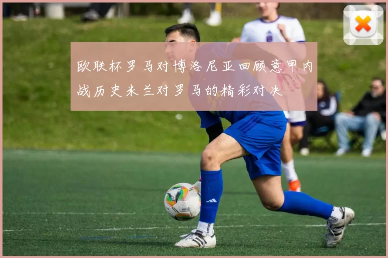 欧联杯罗马对博洛尼亚回顾意甲内战历史米兰对罗马的精彩对决