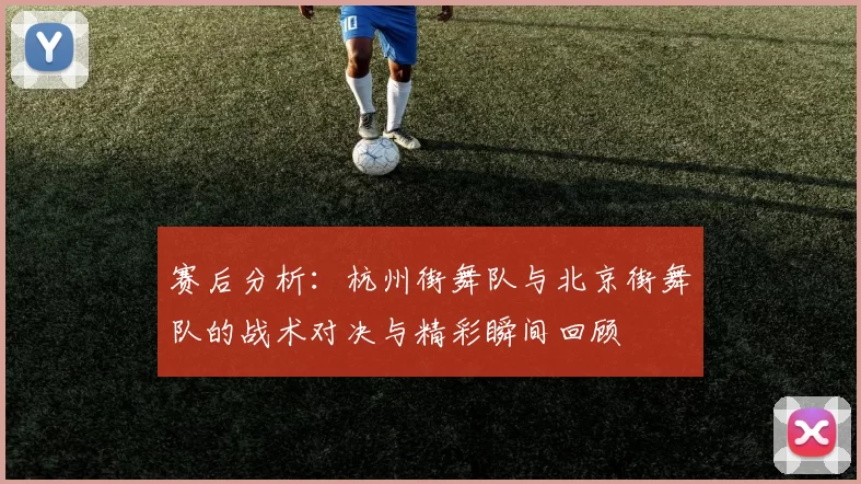 赛后分析:杭州街舞队与北京街舞队的战术对决与精彩瞬间回顾