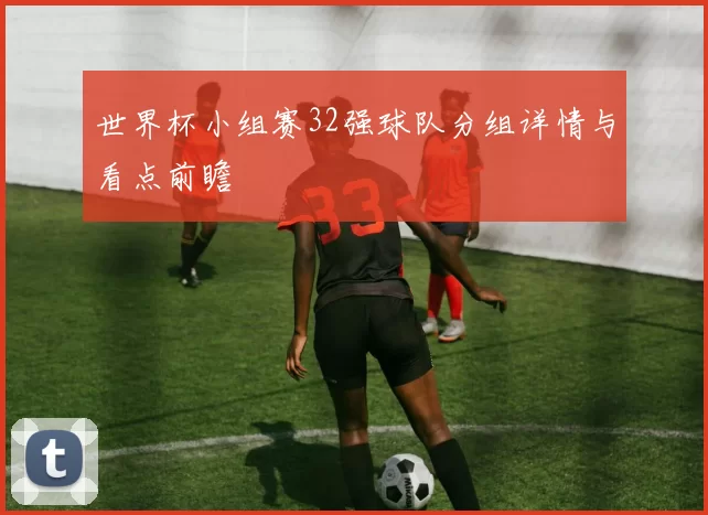 世界杯小组赛32强球队分组详情与看点前瞻