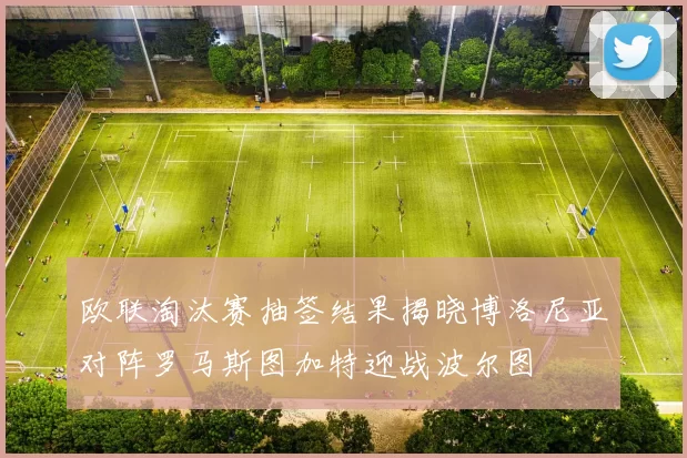 欧联淘汰赛抽签结果揭晓博洛尼亚对阵罗马斯图加特迎战波尔图
