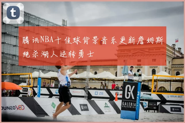 腾讯NBA十佳球背景音乐更新詹姆斯绝杀湖人逆转勇士