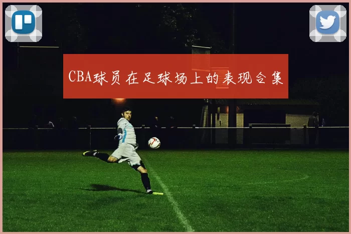 CBA球员在足球场上的表现合集