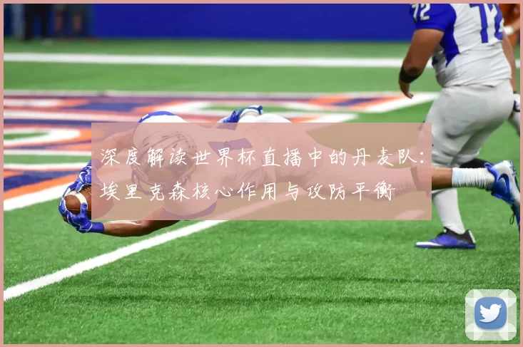 深度解读世界杯直播中的丹麦队:埃里克森核心作用与攻防平衡