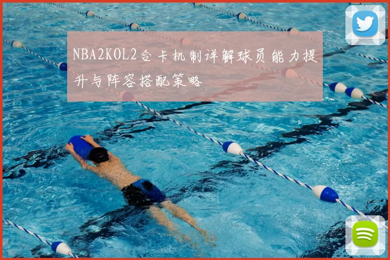 NBA2KOL2合卡机制详解球员能力提升与阵容搭配策略