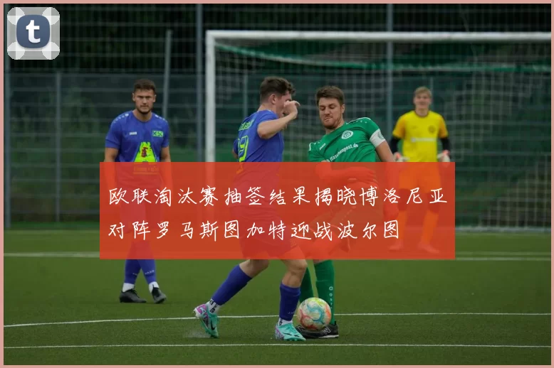 欧联淘汰赛抽签结果揭晓博洛尼亚对阵罗马斯图加特迎战波尔图
