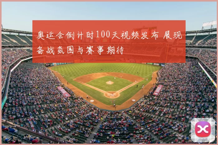 奥运会倒计时100天视频发布 展现备战氛围与赛事期待