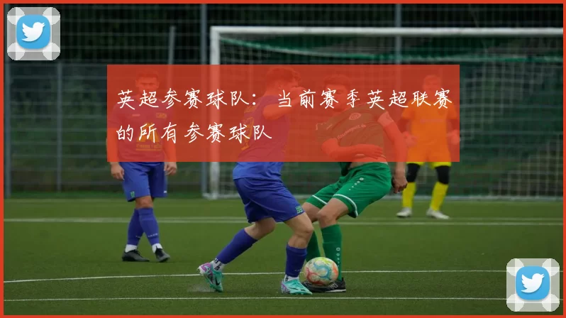 英超参赛球队：当前赛季英超联赛的所有参赛球队