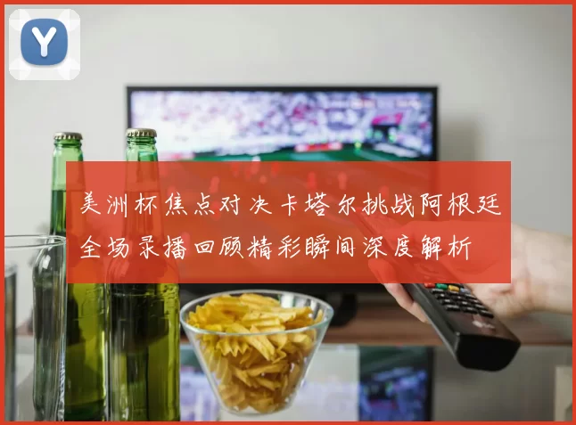 美洲杯焦点对决卡塔尔挑战阿根廷全场录播回顾精彩瞬间深度解析