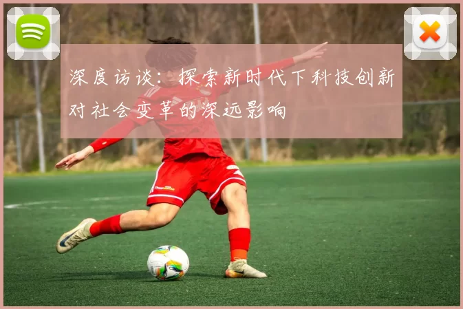 深度访谈:探索新时代下科技创新对社会变革的深远影响