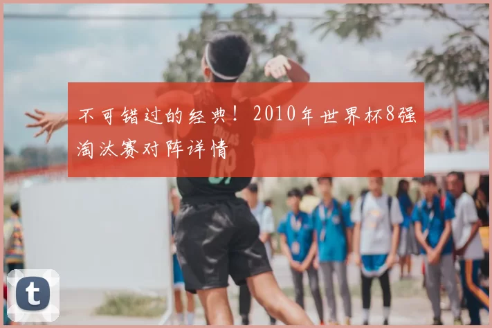 不可错过的经典!2010年世界杯8强淘汰赛对阵详情