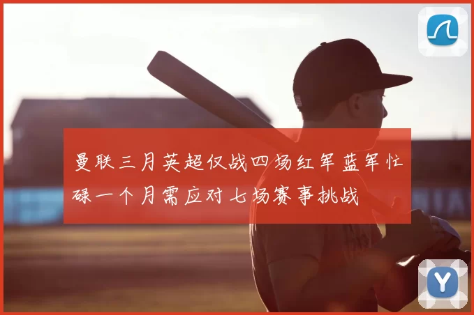 曼联三月英超仅战四场红军蓝军忙碌一个月需应对七场赛事挑战