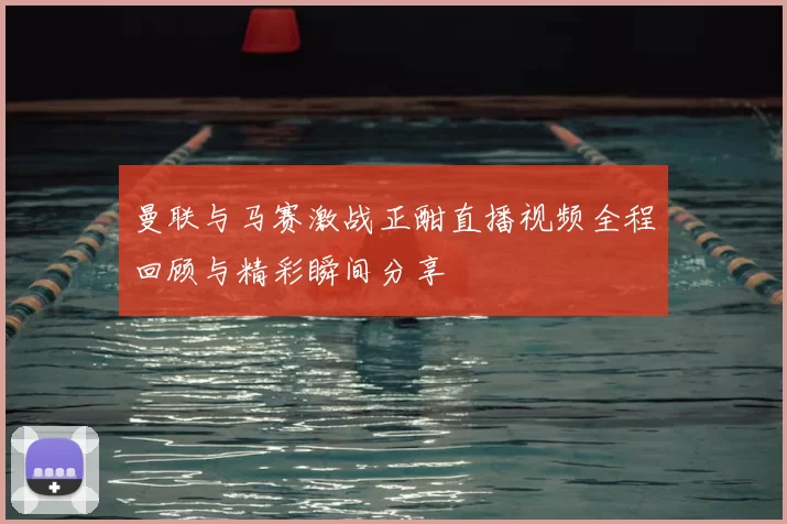 曼联与马赛激战正酣直播视频全程回顾与精彩瞬间分享