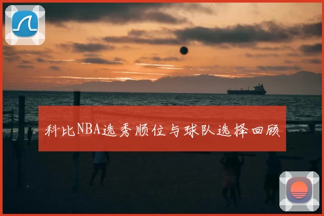 科比NBA选秀顺位与球队选择回顾