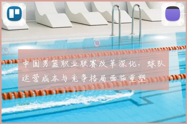 中国男篮职业联赛改革深化，球队运营成本与竞争格局面临重塑
