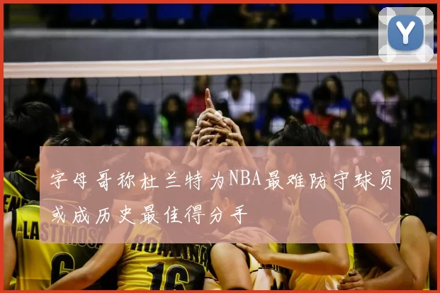 字母哥称杜兰特为NBA最难防守球员或成历史最佳得分手