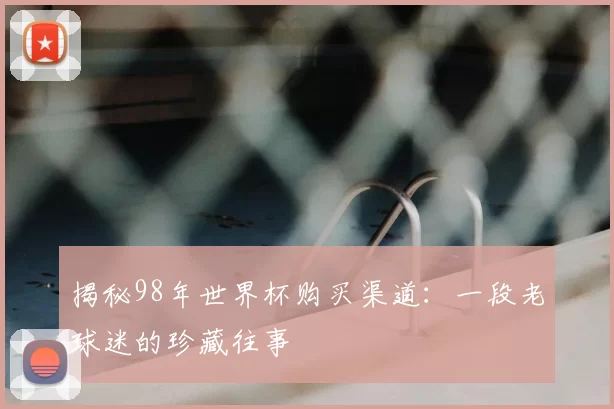揭秘98年世界杯购买渠道:一段老球迷的珍藏往事