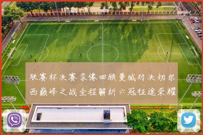 联赛杯决赛录像回顾曼城对决切尔西巅峰之战全程解析六冠征途荣耀时刻