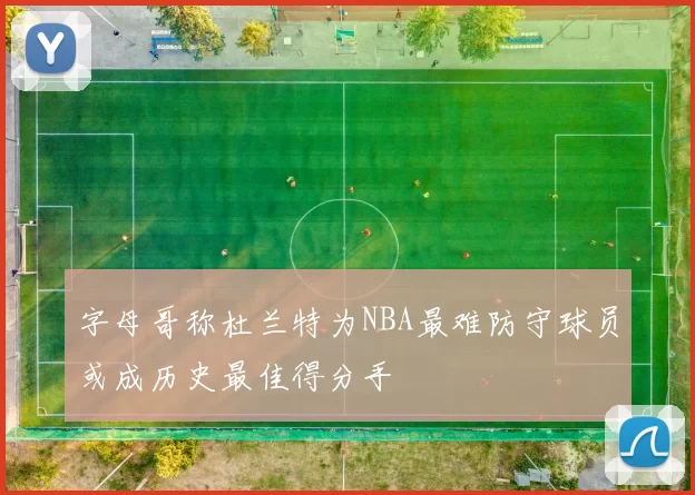 字母哥称杜兰特为NBA最难防守球员或成历史最佳得分手