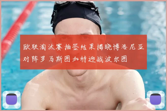 欧联淘汰赛抽签结果揭晓博洛尼亚对阵罗马斯图加特迎战波尔图