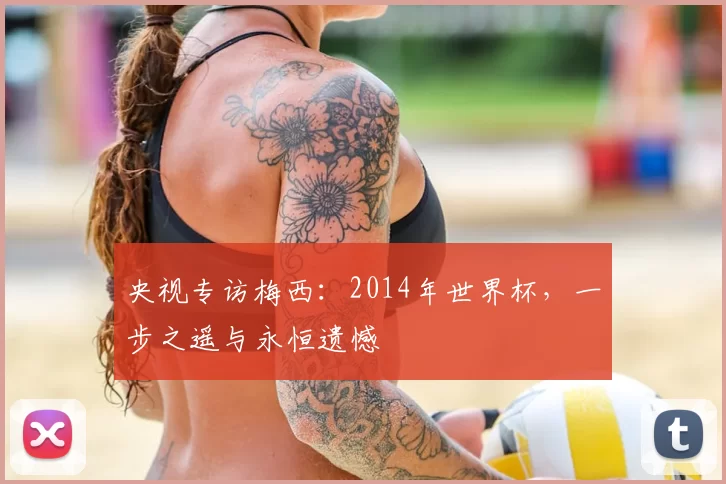 央视专访梅西：2014年世界杯，一步之遥与永恒遗憾