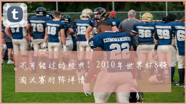 不可错过的经典!2010年世界杯8强淘汰赛对阵详情