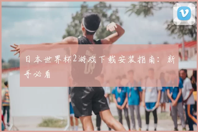 日本世界杯2游戏下载安装指南:新手必看
