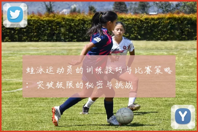 蛙泳运动员的训练技巧与比赛策略:突破极限的秘密与挑战