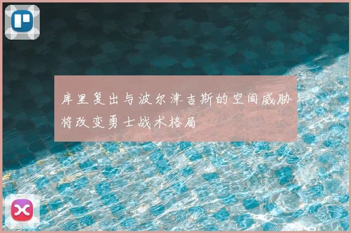 库里复出与波尔津吉斯的空间威胁将改变勇士战术格局
