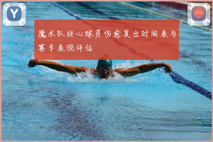 魔术队核心球员伤愈复出时间表与赛季表现评估