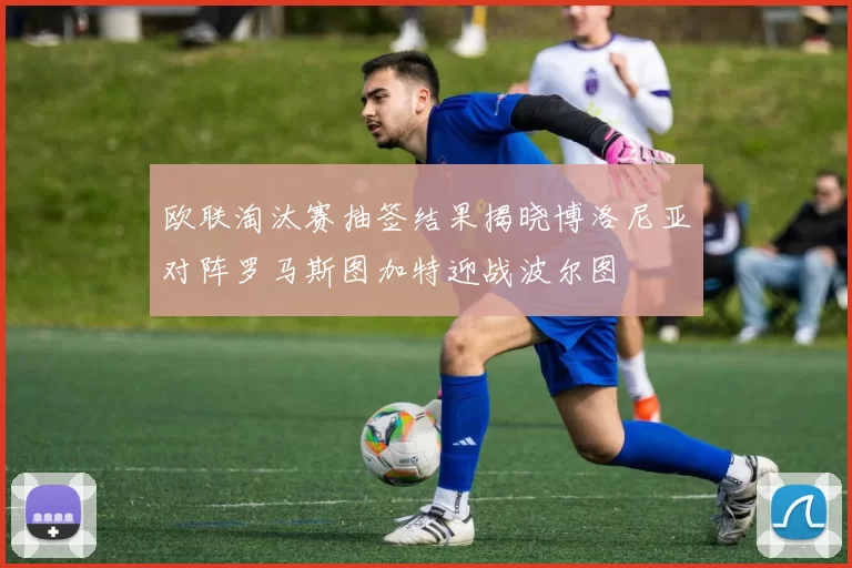 欧联淘汰赛抽签结果揭晓博洛尼亚对阵罗马斯图加特迎战波尔图