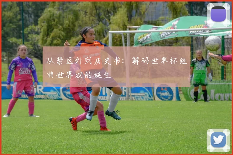 从禁区外到历史书:解码世界杯经典世界波的诞生