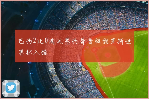 巴西2比0淘汰墨西哥晋级俄罗斯世界杯八强