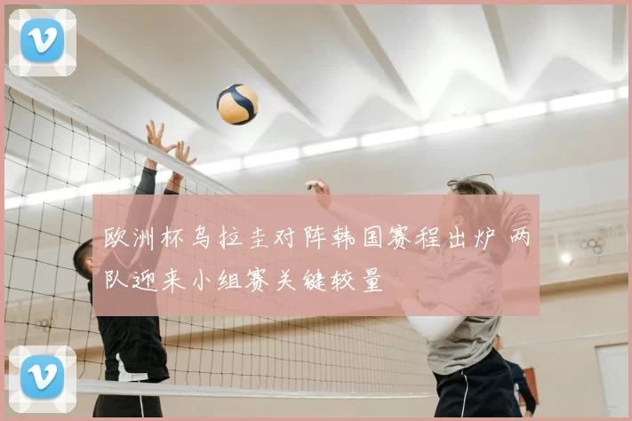 欧洲杯乌拉圭对阵韩国赛程出炉 两队迎来小组赛关键较量