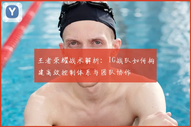 王者荣耀战术解析:IG战队如何构建高效控制体系与团队协作