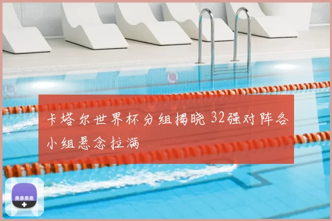卡塔尔世界杯分组揭晓 32强对阵各小组悬念拉满