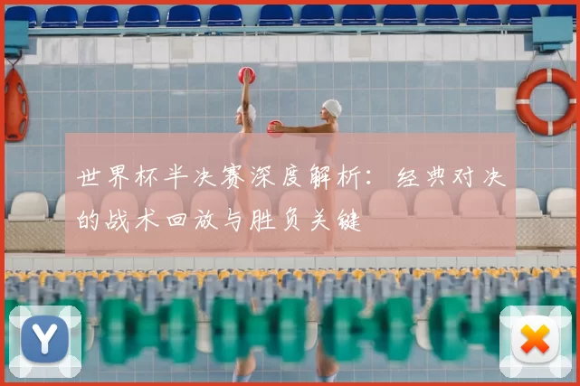世界杯半决赛深度解析:经典对决的战术回放与胜负关键
