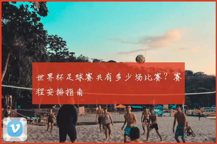 世界杯足球赛共有多少场比赛？赛程安排指南