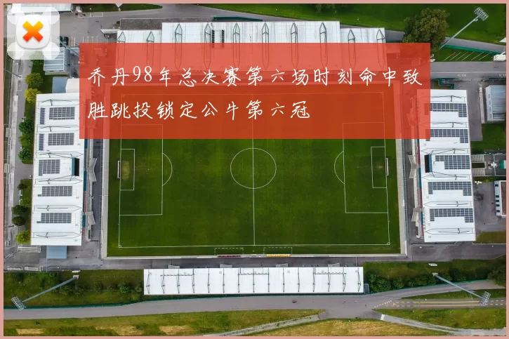 乔丹98年总决赛第六场时刻命中致胜跳投锁定公牛第六冠