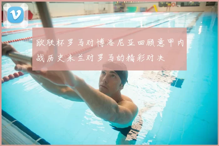 欧联杯罗马对博洛尼亚回顾意甲内战历史米兰对罗马的精彩对决