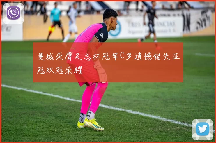 曼城荣膺足总杯冠军C罗遗憾错失亚冠双冠荣耀