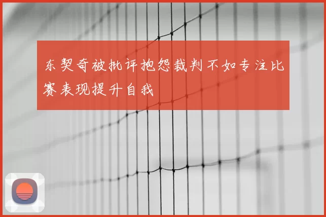东契奇被批评抱怨裁判不如专注比赛表现提升自我