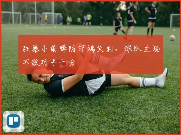 狂暴小前锋防守端失利,球队主场不敌对手十分
