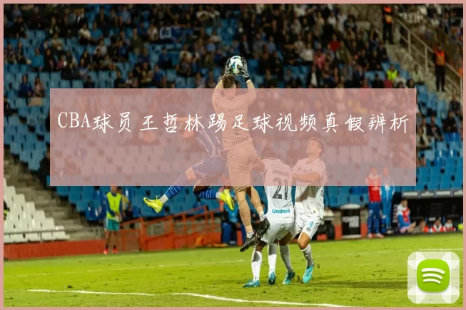 CBA球员王哲林踢足球视频真假辨析